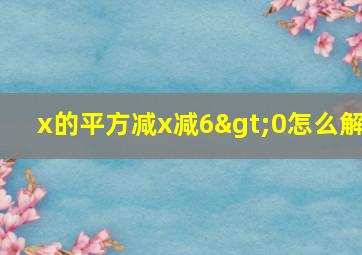 x的平方减x减6>0怎么解